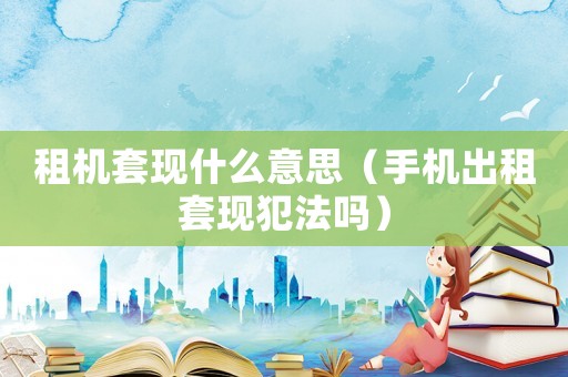租機套現什么意思（手機出租套現犯法嗎）