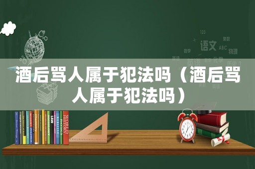 酒后罵人屬于犯法嗎（酒后罵人屬于犯法嗎）