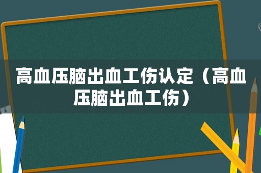 高血壓腦出血工傷認定（高血壓腦出血工傷）