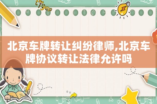 北京車牌轉(zhuǎn)讓糾紛律師,北京車牌協(xié)議轉(zhuǎn)讓法律允許嗎