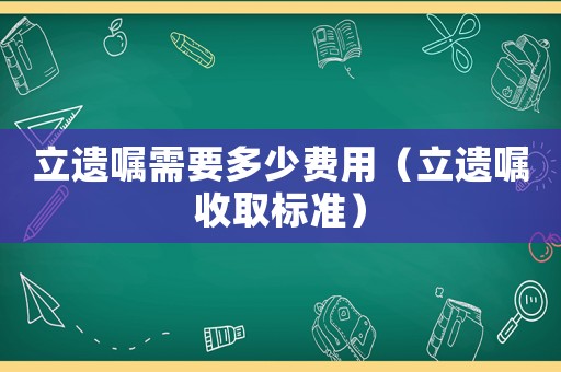立遺囑需要多少費用（立遺囑收取標準）