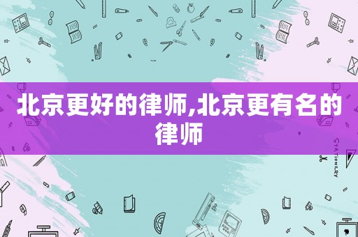 北京更好的律師,北京更有名的律師
