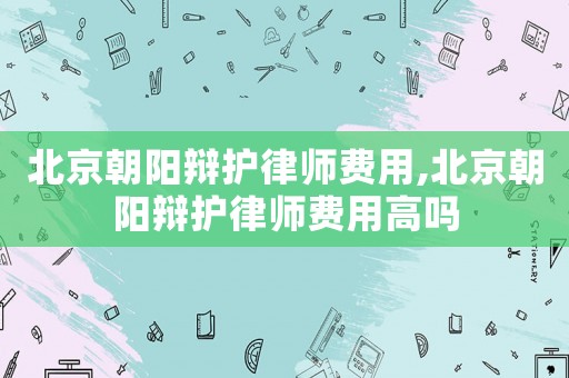 北京朝陽辯護(hù)律師費(fèi)用,北京朝陽辯護(hù)律師費(fèi)用高嗎
