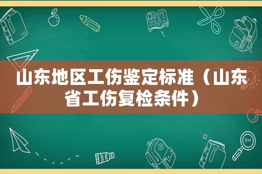 山東地區工傷鑒定標準（山東省工傷復檢條件）