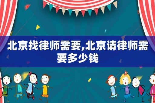 北京找律師需要,北京請律師需要多少錢