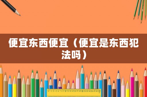 便宜東西便宜（便宜是東西犯法嗎）