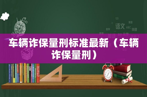 車輛詐保量刑標準最新（車輛詐保量刑）