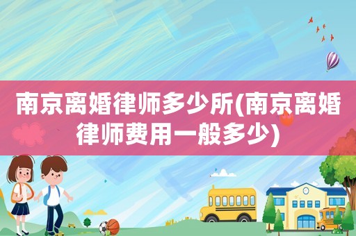 南京離婚律師多少所(南京離婚律師費用一般多少)