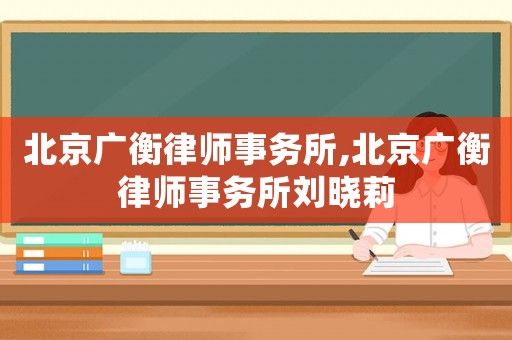 北京廣衡律師事務所,北京廣衡律師事務所劉曉莉