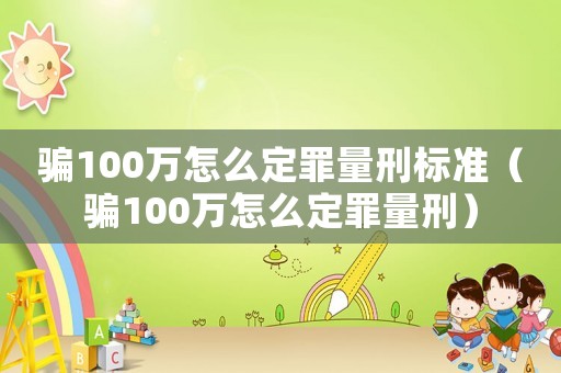 騙100萬怎么定罪量刑標準（騙100萬怎么定罪量刑）