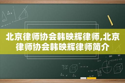 北京律師協(xié)會(huì)韓映輝律師,北京律師協(xié)會(huì)韓映輝律師簡(jiǎn)介