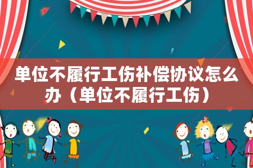 單位不履行工傷補償協議怎么辦（單位不履行工傷）