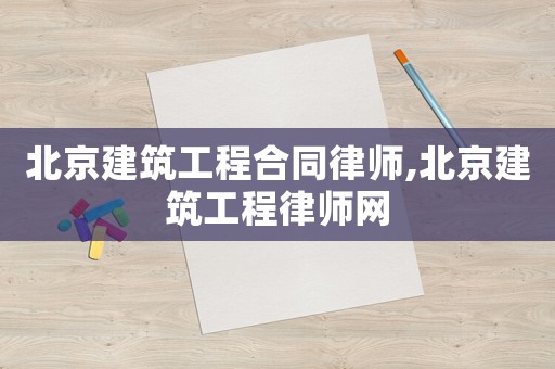 北京建筑工程合同律師,北京建筑工程律師網