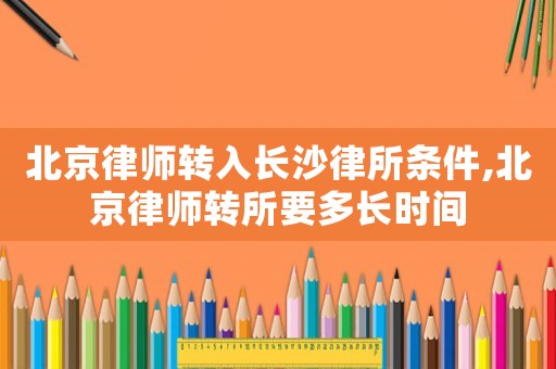 北京律師轉入長沙律所條件,北京律師轉所要多長時間