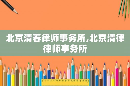 北京清春律師事務(wù)所,北京清律律師事務(wù)所