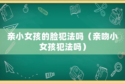 親小女孩的臉犯法嗎（親吻小女孩犯法嗎）