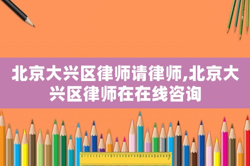 北京大興區(qū)律師請(qǐng)律師,北京大興區(qū)律師在在線咨詢