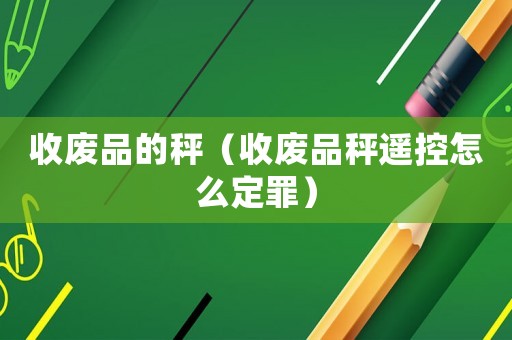 收廢品的秤（收廢品秤遙控怎么定罪）