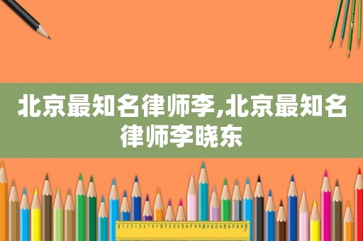 北京最知名律師李,北京最知名律師李曉東