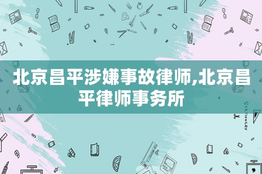 北京昌平涉嫌事故律師,北京昌平律師事務(wù)所