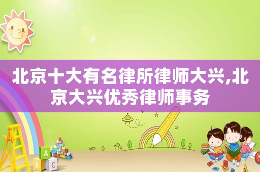 北京十大有名律所律師大興,北京大興優秀律師事務