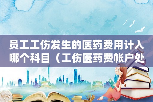 員工工傷發生的醫藥費用計入哪個科目（工傷醫藥費帳戶處理）
