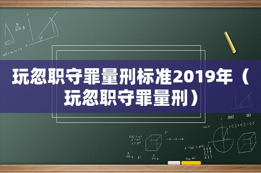 玩忽職守罪量刑標準2019年（玩忽職守罪量刑）