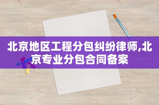 北京地區(qū)工程分包糾紛律師,北京專業(yè)分包合同備案
