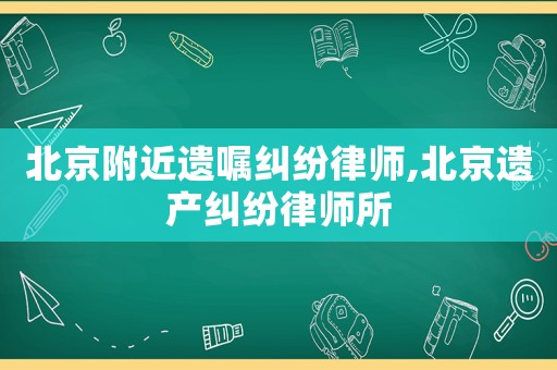 北京附近遺囑糾紛律師,北京遺產糾紛律師所