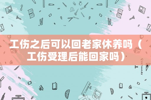 工傷之后可以回老家休養嗎（工傷受理后能回家嗎）