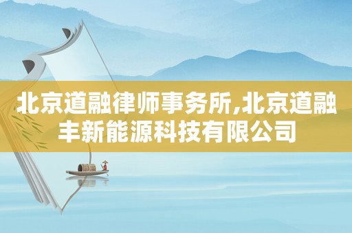 北京道融律師事務所,北京道融豐新能源科技有限公司