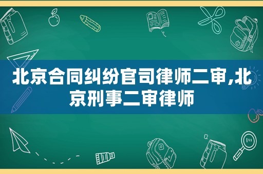 北京合同糾紛官司律師二審,北京刑事二審律師