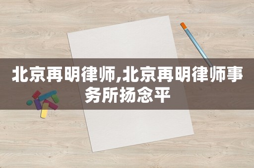 北京再明律師,北京再明律師事務所揚念平