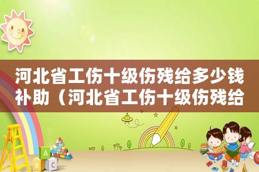 河北省工傷十級傷殘給多少錢補助（河北省工傷十級傷殘給多少錢）