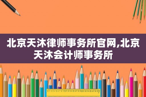 北京天沐律師事務(wù)所官網(wǎng),北京天沐會(huì)計(jì)師事務(wù)所