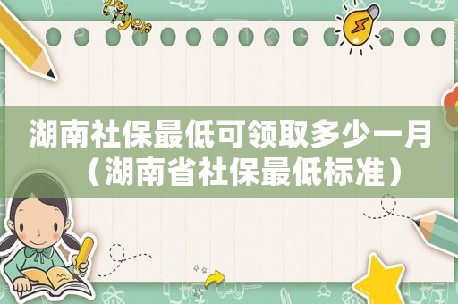 湖南社保最低可領取多少一月（湖南省社保最低標準）