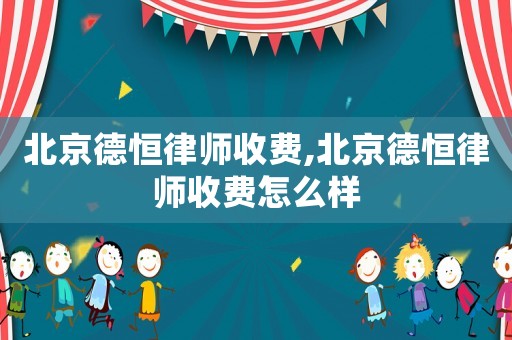 北京德恒律師收費(fèi),北京德恒律師收費(fèi)怎么樣
