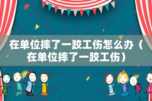 在單位摔了一跤工傷怎么辦（在單位摔了一跤工傷）