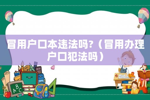 冒用戶口本違法嗎?（冒用辦理戶口犯法嗎）