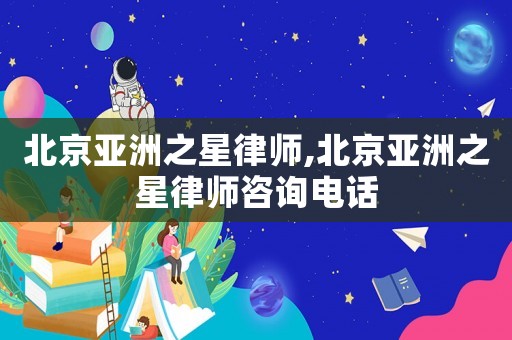 北京亞洲之星律師,北京亞洲之星律師咨詢電話