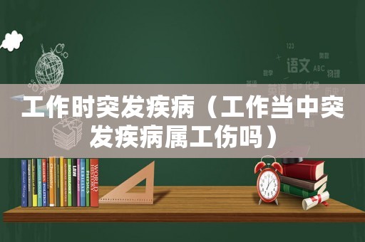工作時突發(fā)疾病（工作當(dāng)中突發(fā)疾病屬工傷嗎）
