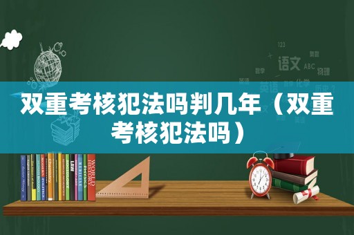 雙重考核犯法嗎判幾年（雙重考核犯法嗎）