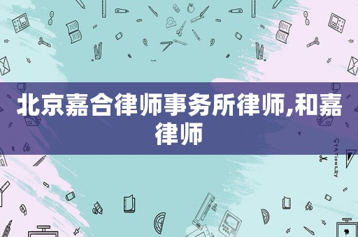 北京嘉合律師事務所律師,和嘉律師