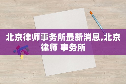 北京律師事務所最新消息,北京律師 事務所