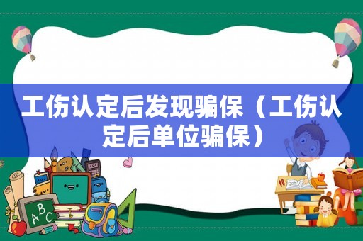 工傷認定后發現騙保（工傷認定后單位騙保）