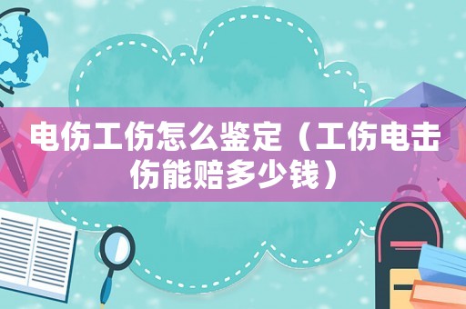 電傷工傷怎么鑒定（工傷電擊傷能賠多少錢）