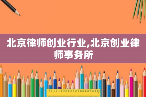 北京律師創(chuàng)業(yè)行業(yè),北京創(chuàng)業(yè)律師事務(wù)所