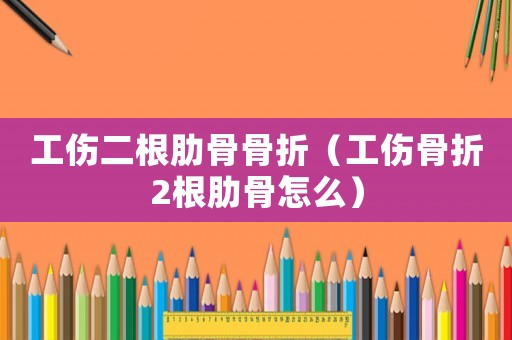 工傷二根肋骨骨折（工傷骨折2根肋骨怎么）