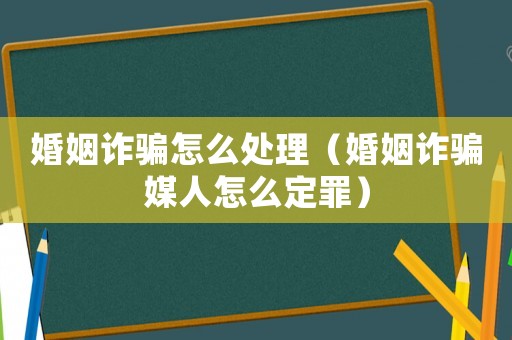 婚姻詐騙怎么處理（婚姻詐騙媒人怎么定罪）