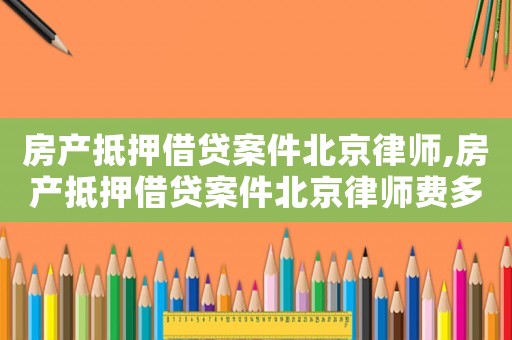 房產抵押借貸案件北京律師,房產抵押借貸案件北京律師費多少